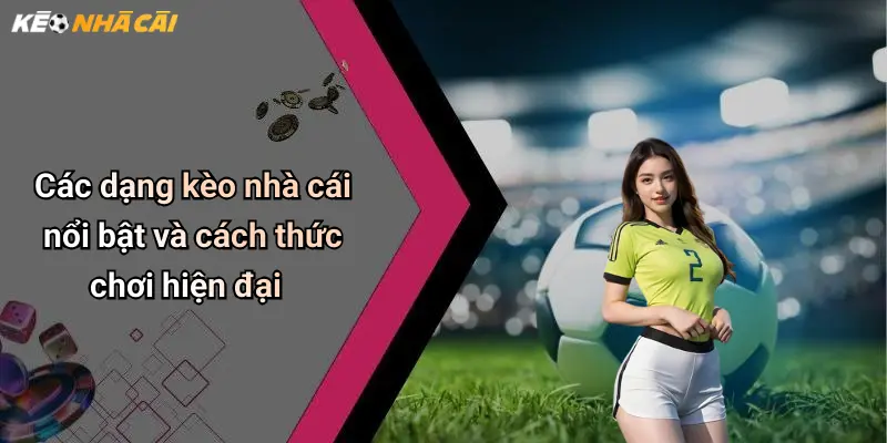 Các dạng kèo nhà cái nổi bật và cách thức chơi hiện đại
