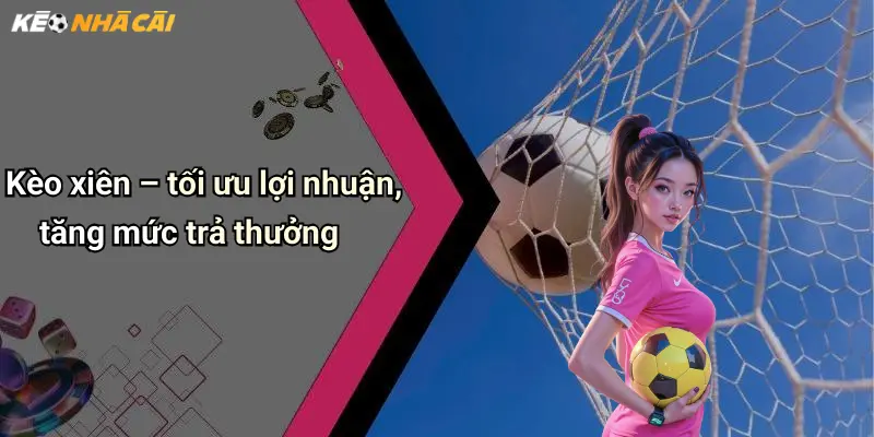 Kèo xiên – tối ưu lợi nhuận, tăng mức trả thưởng