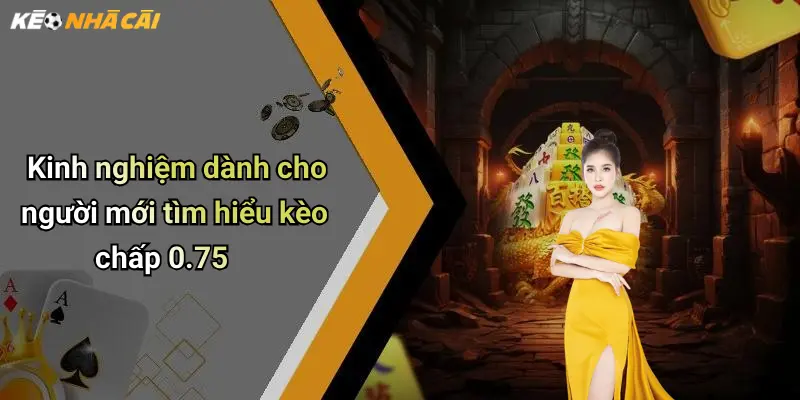Kinh nghiệm dành cho người mới tìm hiểu kèo chấp 0.75