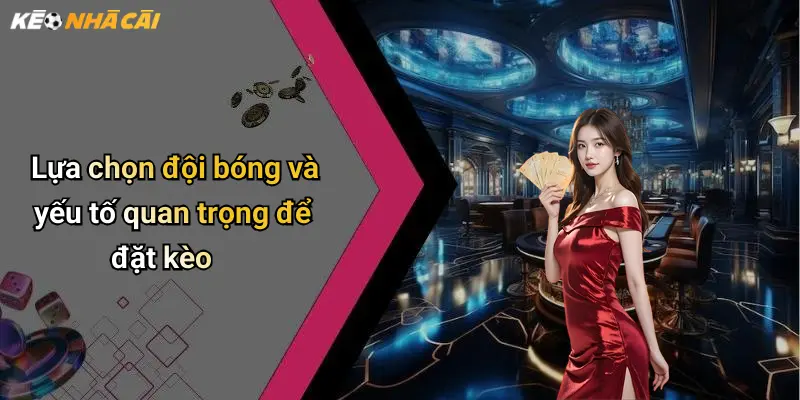 Lựa chọn đội bóng và yếu tố quan trọng để đặt kèo
