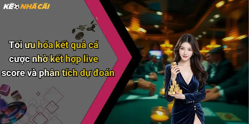 Tối ưu hóa kết quả cá cược nhờ kết hợp live score và phân tích dự đoán